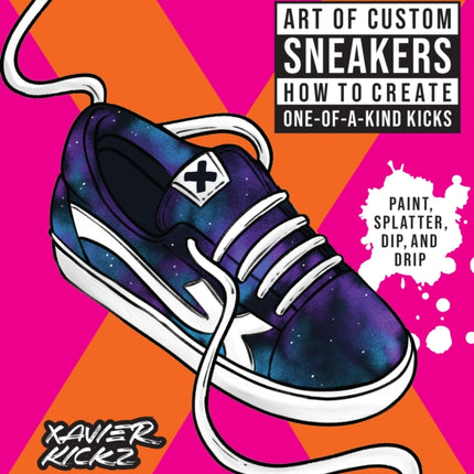 Art of Custom Sneakers: How to Create One-of-a-Kind Kicks; Paint, Splatter, Dip, Drip, and Color