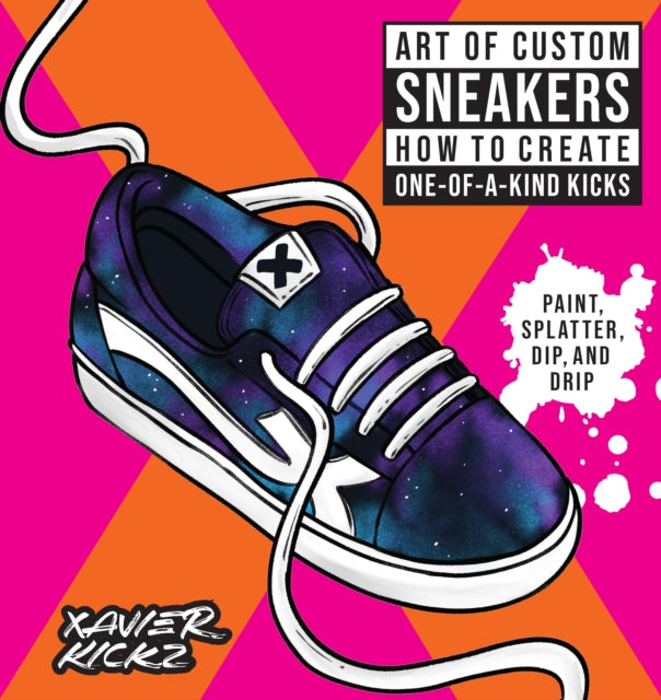 Art of Custom Sneakers: How to Create One-of-a-Kind Kicks; Paint, Splatter, Dip, Drip, and Color