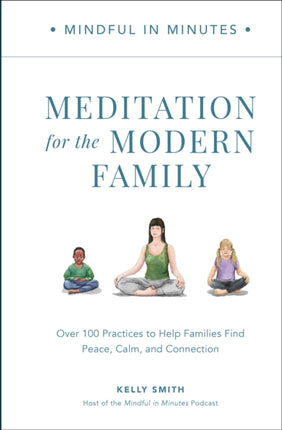 Mindful in Minutes: Meditation for the Modern Family: Over 100 Practices to Help Families Find Peace, Calm, and Connection