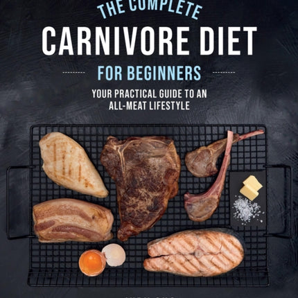 The Complete Carnivore Diet for Beginners: Your Practical Guide to an All-Meat Lifestyle