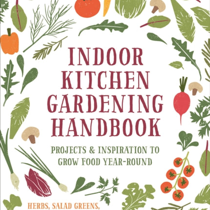 Indoor Kitchen Gardening Handbook: Projects & Inspiration to Grow Food Year-Round – Herbs, Salad Greens, Mushrooms, Tomatoes & More