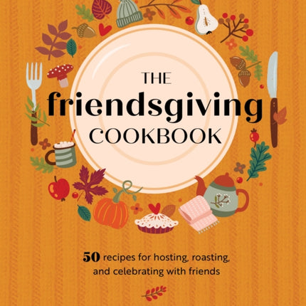 The Friendsgiving Cookbook: 50 Recipes for Hosting, Roasting, and Celebrating with Friends