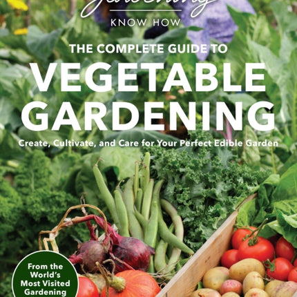 Gardening Know How – The Complete Guide to Vegetable Gardening: Create, Cultivate, and Care for Your Perfect Edible Garden