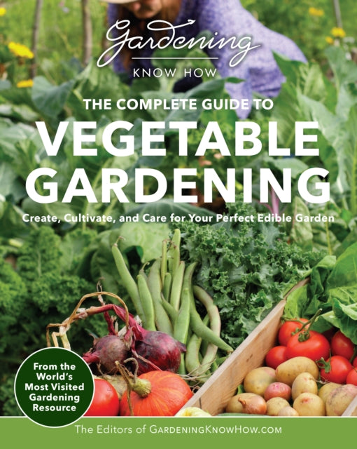 Gardening Know How – The Complete Guide to Vegetable Gardening: Create, Cultivate, and Care for Your Perfect Edible Garden