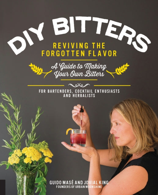 DIY Bitters: Reviving the Forgotten Flavor - A Guide to Making Your Own Bitters for Bartenders, Cocktail Enthusiasts, Herbalists, and More