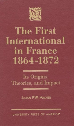 The First International in France, 1864-1872: Its Origins, Theories, and Impact