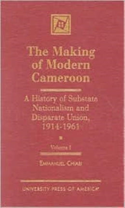 The Making of Modern Cameroon: A History of Substate Nationalism and Disparate Union, 1914-1961