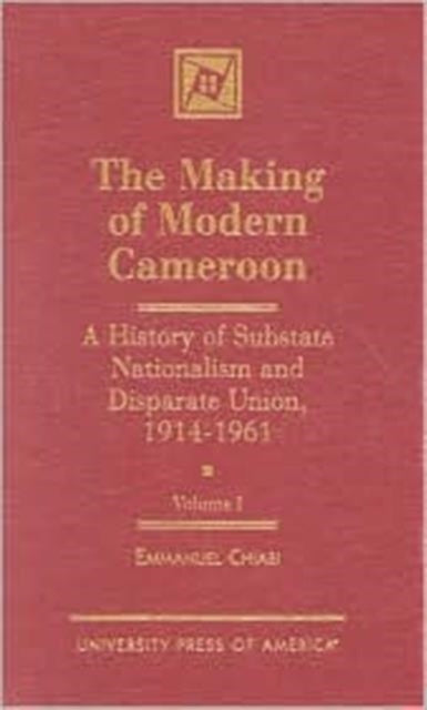 The Making of Modern Cameroon: A History of Substate Nationalism and Disparate Union, 1914-1961