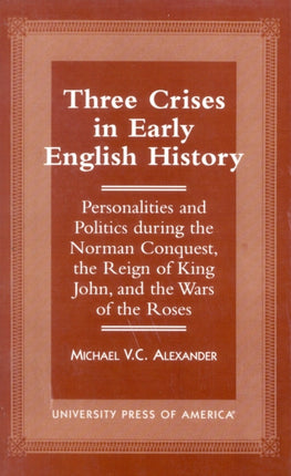 Three Crises in Early English History: Personalities and Politics During the Norman Conquest, the Reign of King John, and the Wars of the Roses