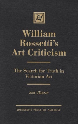 William Rossetti's Art Criticism: The Search for Truth in Victorian Art