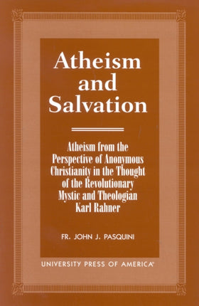 Atheism and Salvation: Atheism From the Perspective of Anonymous Christianity in the Thought of the Revolutionary Mystic and Theologian Karl Rahner