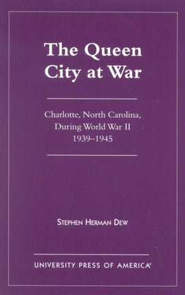 The Queen City at War: Charlotte, North Carolina During World War II, 1939-1945