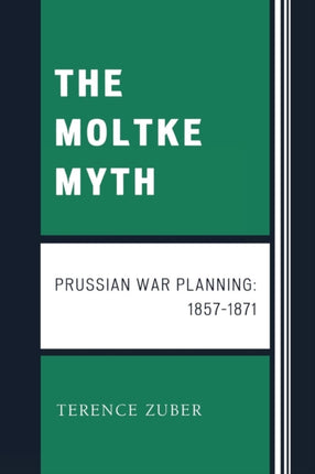 The Moltke Myth Prussian War Planning 18571871