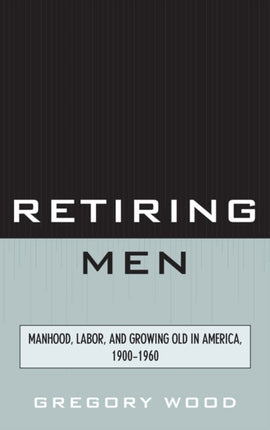 Retiring Men Manhood Labor and Growing Old in
