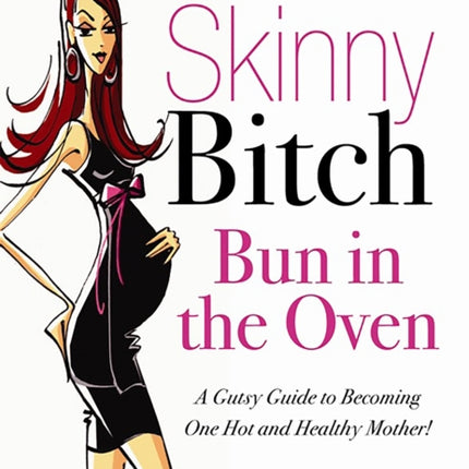 Skinny Bitch Bun in the Oven: A Gutsy Guide to Becoming One Hot (and Healthy) Mother!