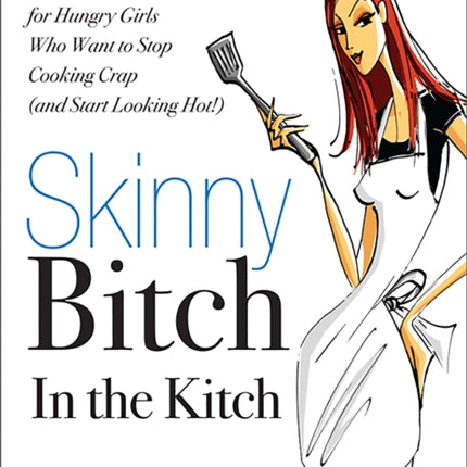 Skinny Bitch in the Kitch: Kick-Ass Solutions for Hungry Girls Who Want to Stop Cooking Crap (and Start Looking Hot!)