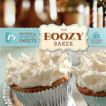 The Boozy Baker 75 Intoxicating Recipes for Spirited Sweets 75 Recipes for Spirited Sweets