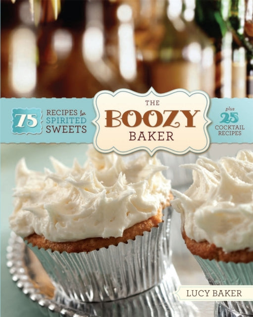 The Boozy Baker 75 Intoxicating Recipes for Spirited Sweets 75 Recipes for Spirited Sweets