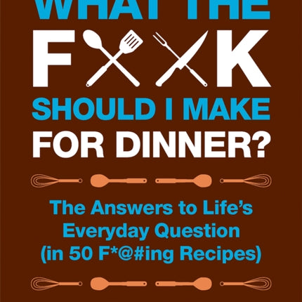 What the F*@# Should I Make for Dinner?: The Answers to Life's Everyday Question (in 50 F*@#ing Recipes)