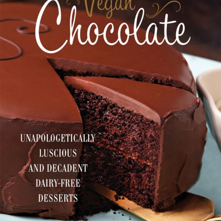 Vegan Chocolate: Unapologetically Luscious and Decadent Dairy-Free Desserts