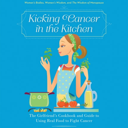 Kicking Cancer in the Kitchen: The Girlfriend's Cookbook and Guide to Using Real Food to Fight Cancer