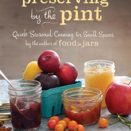 Preserving by the Pint: Quick Seasonal Canning for Small Spaces from the author of Food in Jars