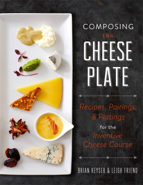 Composing the Cheese Plate Recipes Pairings and Platings for the Inventive Cheese Course