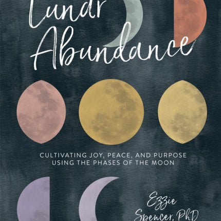 Lunar Abundance: Cultivating Joy, Peace, and Purpose Using the Phases of the Moon