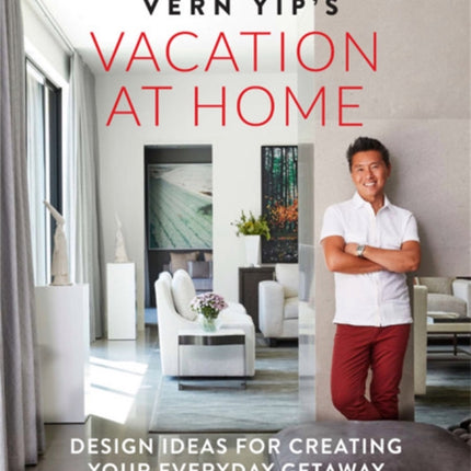 Vern Yip's Vacation at Home: Design Ideas for Creating Your Everyday Getaway