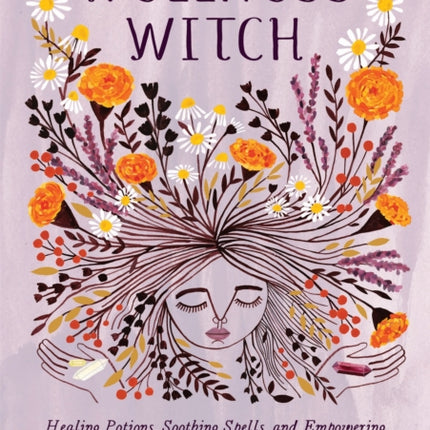 Wellness Witch: Healing Potions, Soothing Spells, and Empowering Rituals for Magical Self-Care