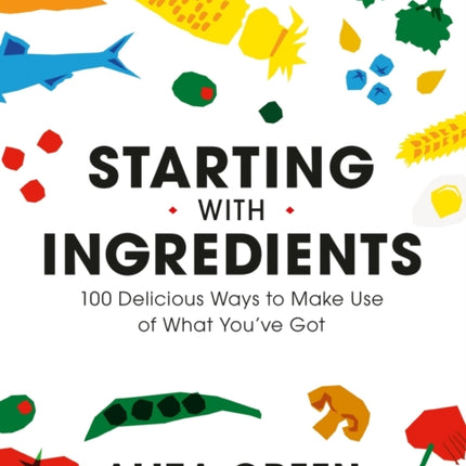 Starting with Ingredients: 100 Delicious Ways to Make Use of What You've Got