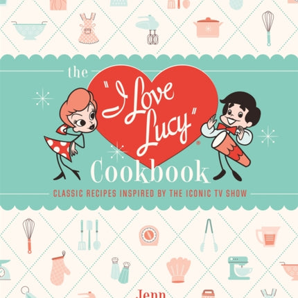 The I Love Lucy Cookbook: Classic Recipes Inspired by the Iconic TV Show