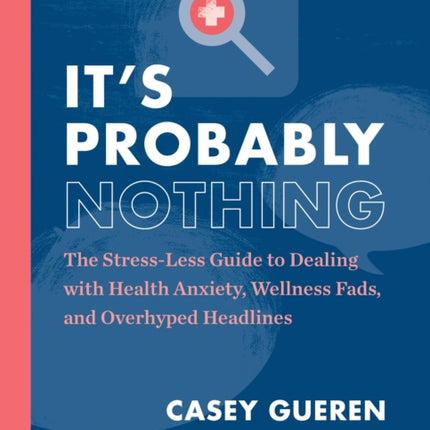 It's Probably Nothing: The Stress-Less Guide to Dealing with Health Anxiety, Wellness Fads, and Overhyped Headlines