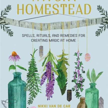 The Witchy Homestead: Spells, Rituals, and Remedies for Creating Magic at Home