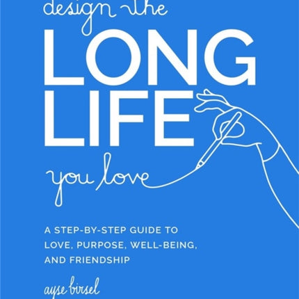 Design the Long Life You Love: A Step-by-Step Guide to Love, Purpose, Well-Being, and Friendship