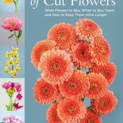 The Encyclopedia of Cut Flowers: What Flowers to Buy, When to Buy Them, and How to Keep Them Alive Longer