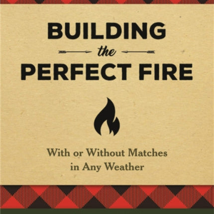 Building the Perfect Fire: With or Without Matches in Any Weather