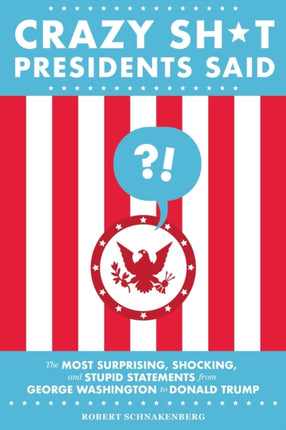 Crazy Sh*t Presidents Said (Revised): The Most Surprising, Shocking, and Stupid Statements from George Washington to Donald Trump