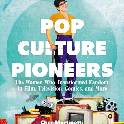 Pop Culture Pioneers: The Women Who Transformed Fandom in Film, Television, Comics, and More