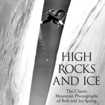 High Rocks and Ice: The Classic Mountain Photographs Of Bob And Ira Spring