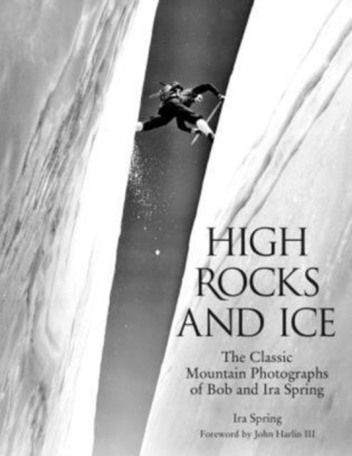 High Rocks and Ice: The Classic Mountain Photographs Of Bob And Ira Spring