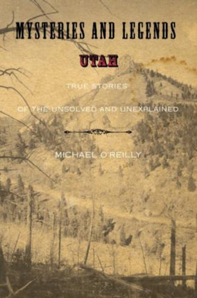 Mysteries and Legends of Utah True Stories of the Unsolved and Unexplained Myths and Mysteries Series True Stories of the Unsolved and Unexplained First Edition