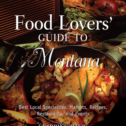 Food Lovers' Guide to® Montana: Best Local Specialties, Markets, Recipes, Restaurants, And Events