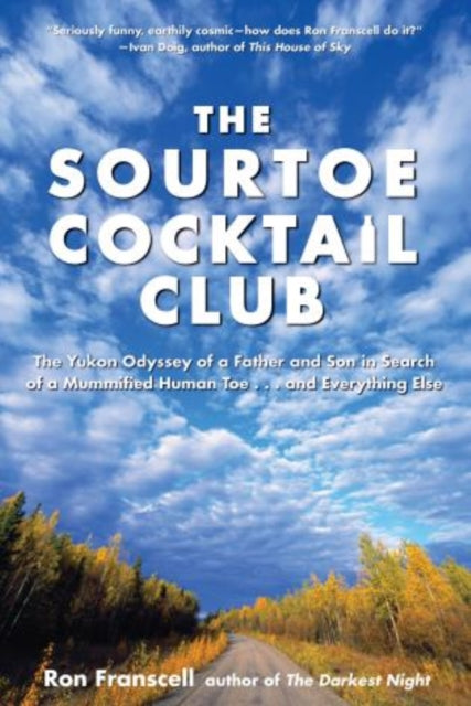 Sourtoe Cocktail Club: The Yukon Odyssey Of A Father And Son In Search Of A Mummified Human Toe ... And Everything Else