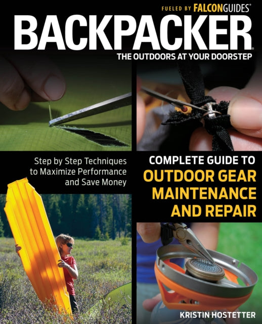 Backpacker Magazine's Complete Guide to Outdoor Gear Maintenance and Repair: Step-By-Step Techniques To Maximize Performance And Save Money