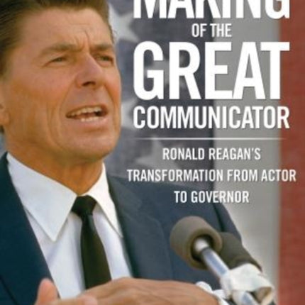 Making of the Great Communicator: Ronald Reagan's Transformation From Actor To Governor