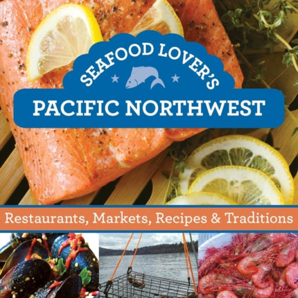 Seafood Lover's Pacific Northwest: Restaurants, Markets, Recipes & Traditions