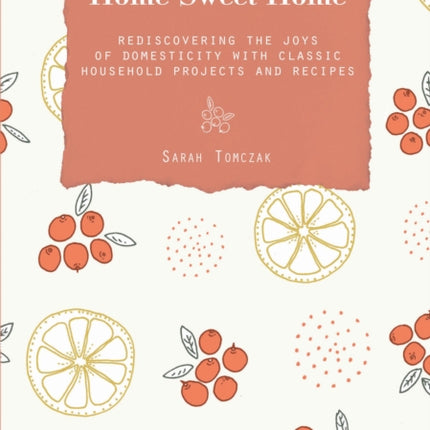 Home Sweet Home: Rediscovering The Joys Of Domesticity With Classic Household Projects And Recipes