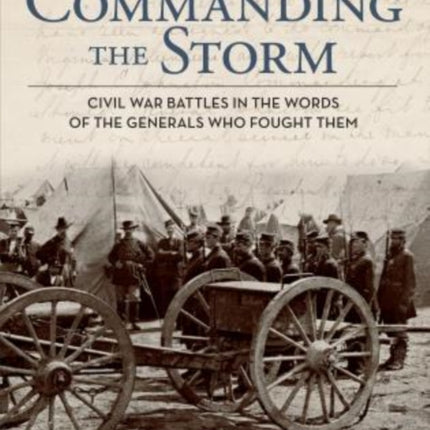 Commanding the Storm: Civil War Battles In The Words Of The Generals Who Fought Them