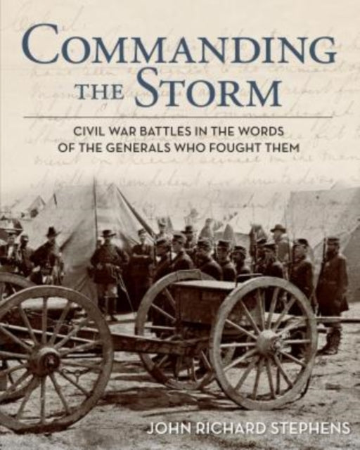 Commanding the Storm: Civil War Battles In The Words Of The Generals Who Fought Them